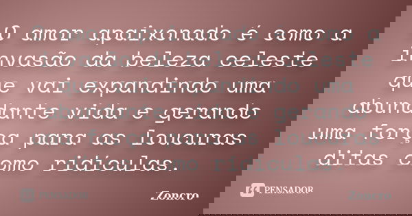 O amor apaixonado é como a invasão da beleza celeste que vai expandindo uma abundante vida e gerando uma força para as loucuras ditas como ridículas.... Frase de Zoncro.