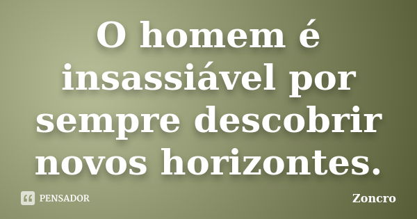 O homem é insassiável por sempre descobrir novos horizontes.... Frase de Zoncro.