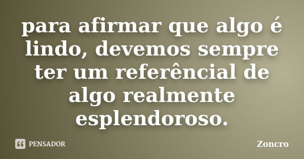 para afirmar que algo é lindo, devemos sempre ter um referêncial de algo realmente esplendoroso.... Frase de Zoncro.