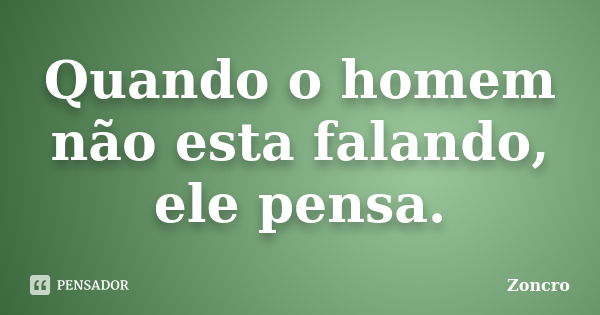 Quando o homem não esta falando, ele pensa.... Frase de Zoncro.