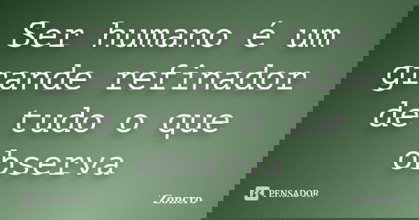 Ser humano é um grande refinador de tudo o que observa... Frase de Zoncro.