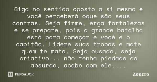 Siga no sentido oposto a si mesmo e você perceberá oque são seus contras. Seja firme, erga fortalezas e se prepare, pois a grande batalha está para começar e vo... Frase de Zoncro.