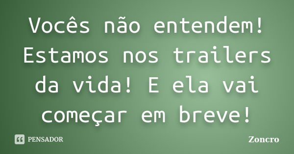 Vocês não entendem! Estamos nos trailers da vida! E ela vai começar em breve!... Frase de Zoncro.