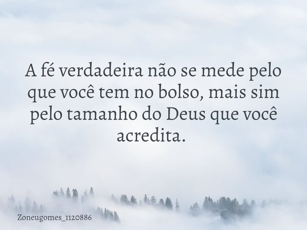 A fé verdadeira não se mede pelo que você tem no bolso, mais sim pelo tamanho do Deus que você acredita. ⁠... Frase de zoneugomes_1120886.