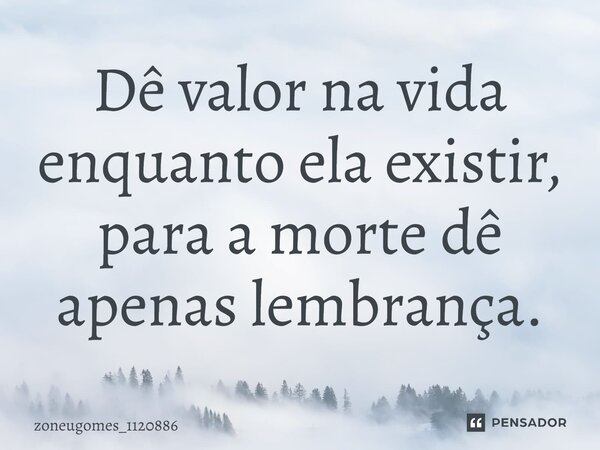 De valor na vida enquanto ela existir, para a morte de apenas lembrança.⁠... Frase de zoneugomes_1120886.