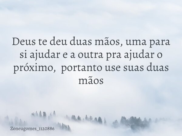 ⁠Deus te deu duas mãos, uma para si ajudar e a outra pra ajudar o próximo, portanto use suas duas mãos... Frase de zoneugomes_1120886.