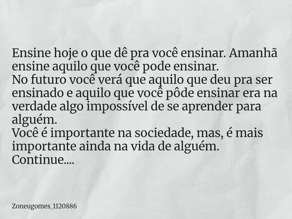 Ensine hoje o que dê pra você ensinar. Amanhã ensine aquilo que você pode ensinar. No futuro você verá que aquilo que deu pra ser ensinado e aquilo que você pôd... Frase de zoneugomes_1120886.