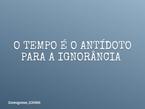 O TEMPO É O ANTÍDOTO PARA A IGNORÂNCIA ⁠... Frase de zoneugomes_1120886.
