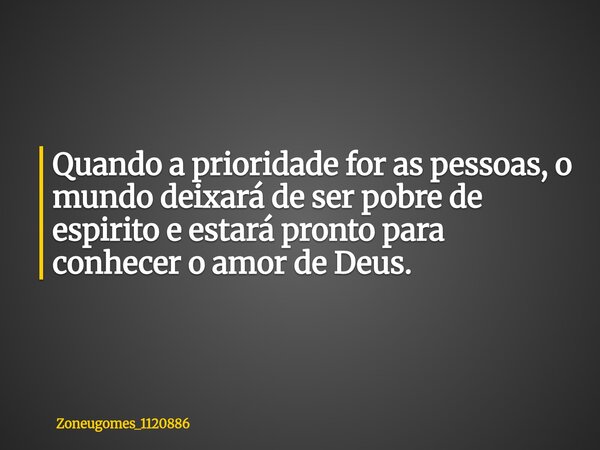 Quando a prioridade for as pessoas, o mundo deixará de ser pobre de espirito e⁠ estará pronto para conhecer o amor de Deus.... Frase de zoneugomes_1120886.