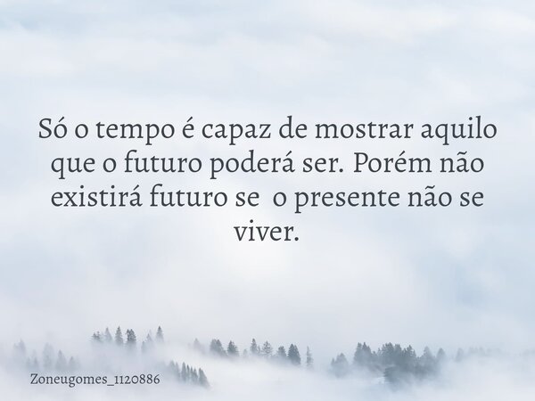 Só o tempo é capaz de ⁠mostrar aquilo que o futuro poderá ser. Porém não existirá futuro se o presente não se viver.⁠... Frase de zoneugomes_1120886.