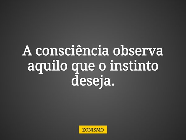 A consciência observa aquilo que o instinto deseja.... Frase de ZONISMO.