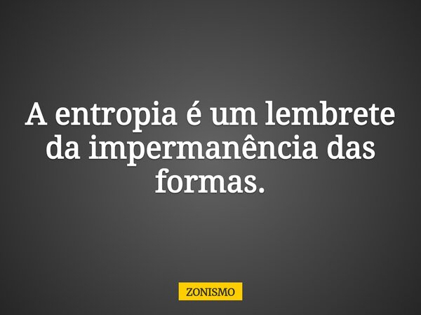 A entropia é um lembrete da impermanência das formas.... Frase de ZONISMO.