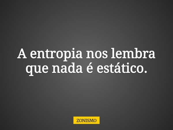 A entropia nos lembra que nada é estático.... Frase de ZONISMO.