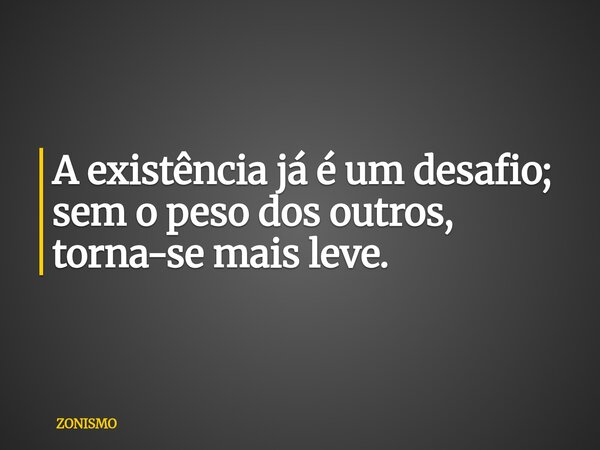 A existência já é um desafio; sem o peso dos outros, torna-se mais leve.... Frase de ZONISMO.
