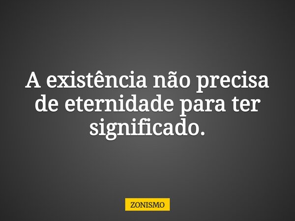 ⁠A existência não precisa de eternidade para ter significado.... Frase de ZONISMO.