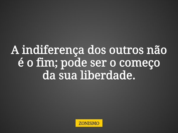 A indiferença dos outros não é o fim; pode ser o começo da sua liberdade.... Frase de ZONISMO.