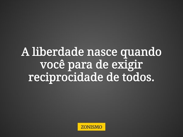 A liberdade nasce quando você para de exigir reciprocidade de todos.... Frase de ZONISMO.