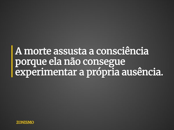A morte assusta a consciência porque ela não consegue experimentar a própria ausência.... Frase de ZONISMO.
