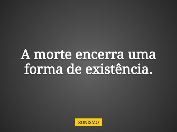 A morte encerra uma forma de existência.... Frase de ZONISMO.