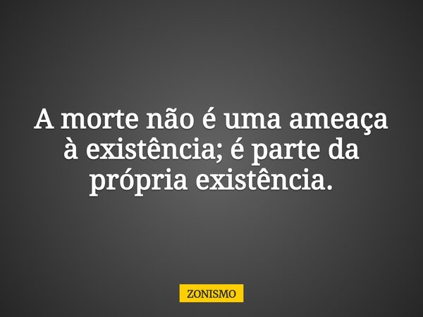 A morte não é uma ameaça à existência; é parte da própria existência.... Frase de ZONISMO.
