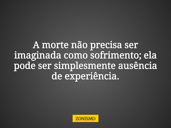 A morte não precisa ser imaginada como sofrimento; ela pode ser simplesmente ausência de experiência.... Frase de ZONISMO.