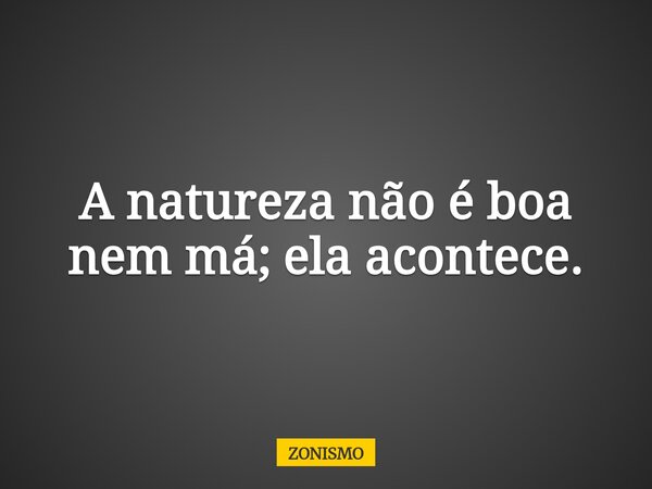 A natureza não é boa nem má; ela acontece.... Frase de ZONISMO.