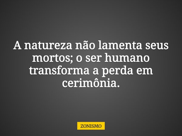 A natureza não lamenta seus mortos; o ser humano transforma a perda em cerimônia.... Frase de ZONISMO.