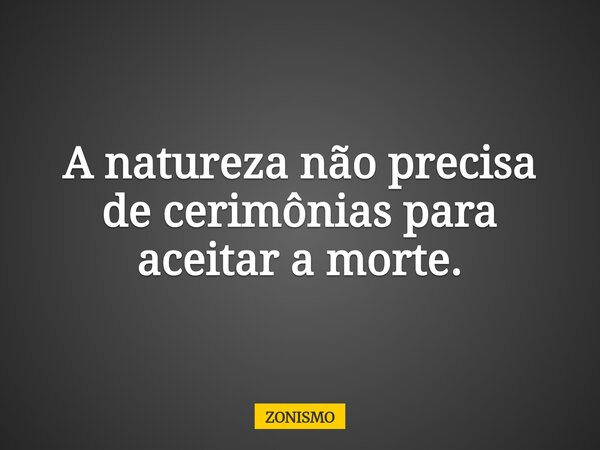 A natureza não precisa de cerimônias para aceitar a morte.... Frase de ZONISMO.