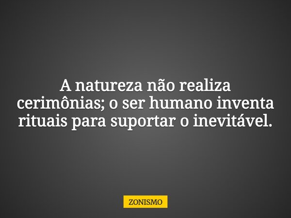 A natureza não realiza cerimônias; o ser humano inventa rituais para suportar o inevitável.... Frase de ZONISMO.