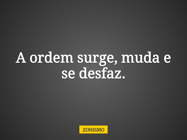 A ordem surge, muda e se desfaz.... Frase de ZONISMO.