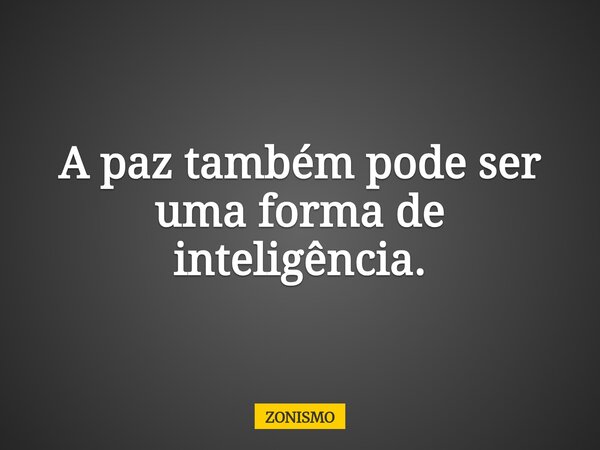 A paz também pode ser uma forma de inteligência.... Frase de ZONISMO.