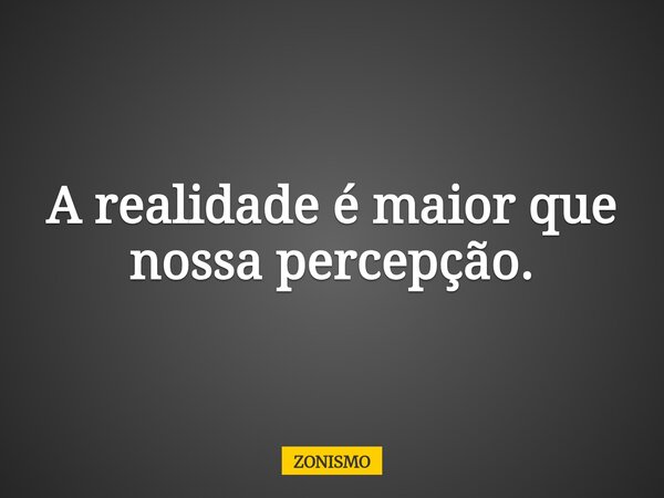A realidade é maior que nossa percepção.... Frase de ZONISMO.