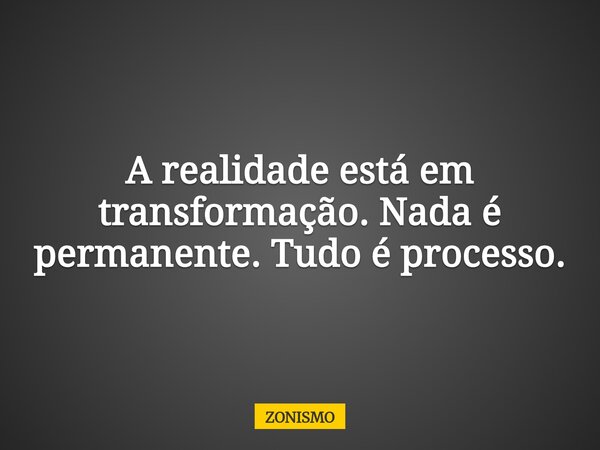 A realidade está em transformação. Nada é permanente. Tudo é processo.... Frase de ZONISMO.