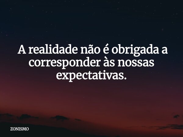 ⁠ A realidade não é obrigada a corresponder às nossas expectativas.... Frase de ZONISMO.