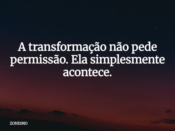 ⁠A transformação não pede permissão. Ela simplesmente acontece.... Frase de ZONISMO.