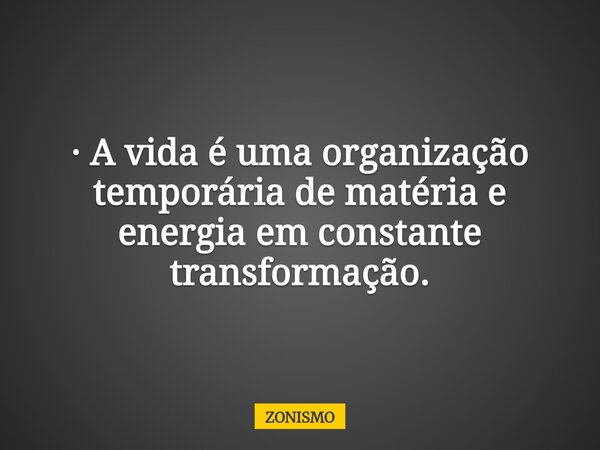 · A vida é uma organização temporária de matéria e energia em constante transformação.... Frase de ZONISMO.