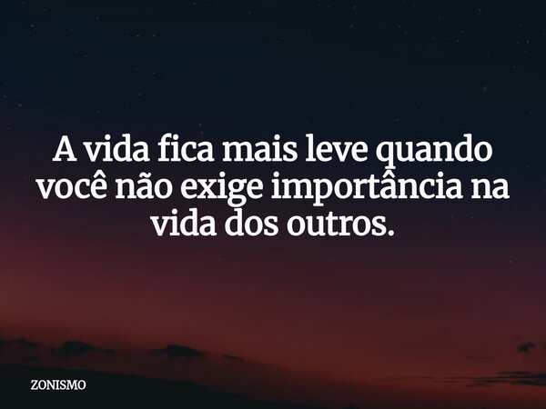 A vida fica mais leve quando você não exige importância na vida dos outros.... Frase de ZONISMO.