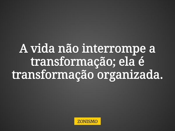A vida não interrompe a transformação; ela é transformação organizada.... Frase de ZONISMO.
