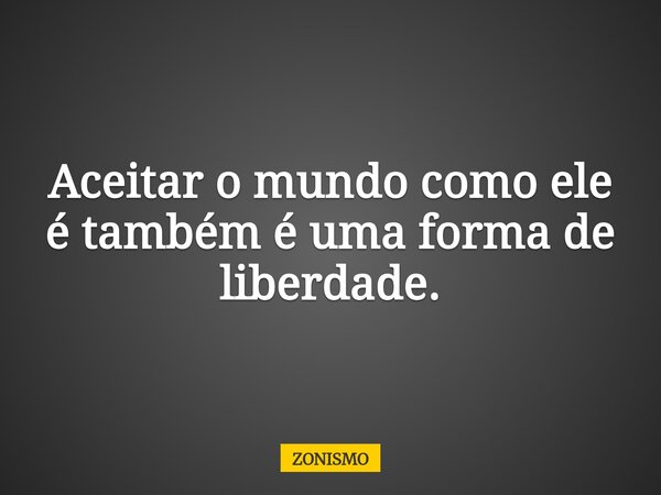Aceitar o mundo como ele é também é uma forma de liberdade.... Frase de ZONISMO.