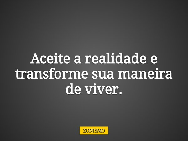 Aceite a realidade e transforme sua maneira de viver.... Frase de ZONISMO.