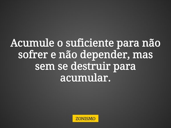 Acumule o suficiente para não sofrer e não depender, mas sem se destruir para acumular.... Frase de ZONISMO.