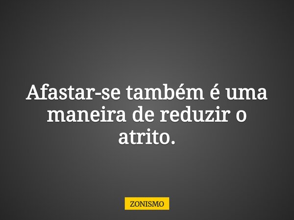 Afastar-se também é uma maneira de reduzir o atrito.... Frase de ZONISMO.