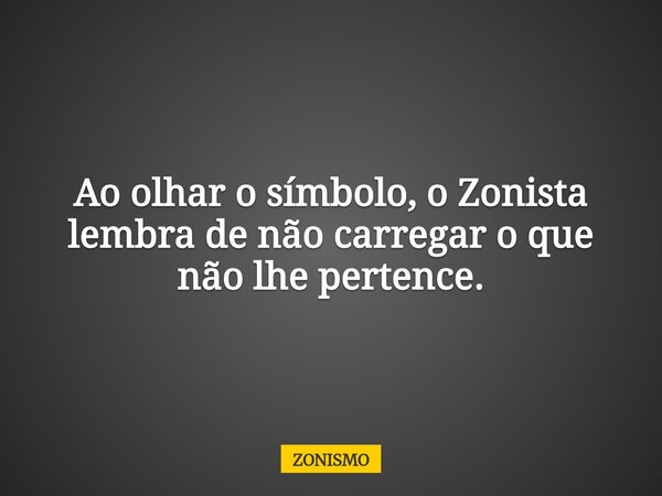 ⁠Ao olhar o símbolo, o Zonista lembra de não carregar o que não lhe pertence.... Frase de ZONISMO.