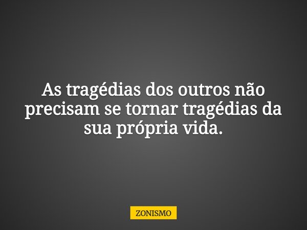 As tragédias dos outros não precisam se tornar tragédias da sua própria vida.... Frase de ZONISMO.