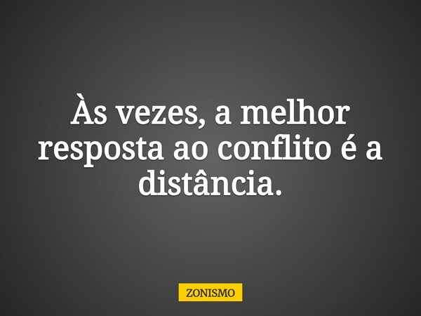 Às vezes, a melhor resposta ao conflito é a distância.... Frase de ZONISMO.