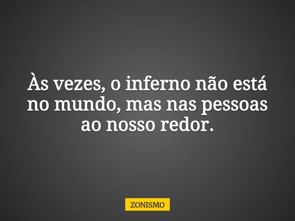 Às vezes, o inferno não está no mundo, mas nas pessoas ao nosso redor.... Frase de ZONISMO.