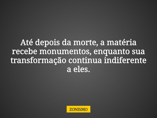 Até depois da morte, a matéria recebe monumentos, enquanto sua transformação continua indiferente a eles.... Frase de ZONISMO.