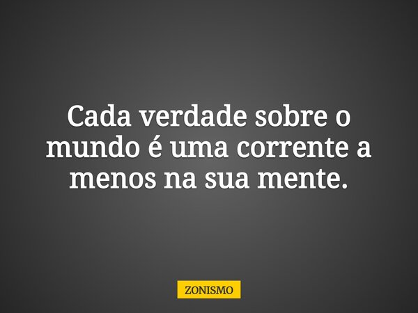 Cada verdade sobre o mundo é uma corrente a menos na sua mente.... Frase de ZONISMO.