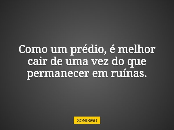 Como um prédio, é melhor cair de uma vez do que permanecer em ruínas.... Frase de ZONISMO.
