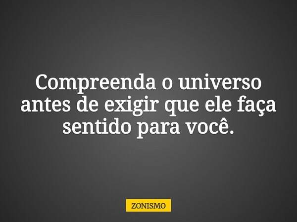 Compreenda o universo antes de exigir que ele faça sentido para você.... Frase de ZONISMO.